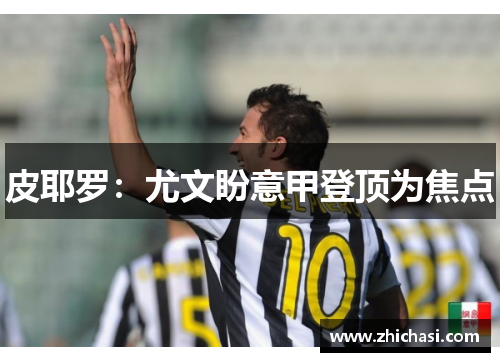 皮耶罗：尤文盼意甲登顶为焦点