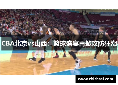 CBA北京vs山西：篮球盛宴再掀攻防狂潮