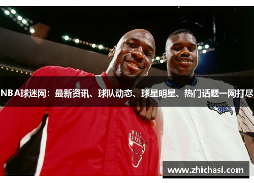 NBA球迷网：最新资讯、球队动态、球星明星、热门话题一网打尽